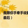我跟你手牵手说要一起走到最后（我们手牵手说要一起走到最后）