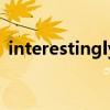 interestingly的中文翻译（interestingly）