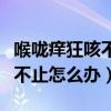 喉咙痒狂咳不止怎么办吃什么药（喉咙痒狂咳不止怎么办）