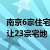 南京6宗住宅地块成交额18.9亿元 明后天将出让23宗宅地
