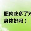 肥肉吃多了对身体有什么危害（肥肉吃多了对身体好吗）