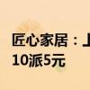 匠心家居：上半年净利润同比增长41.81% 拟10派5元