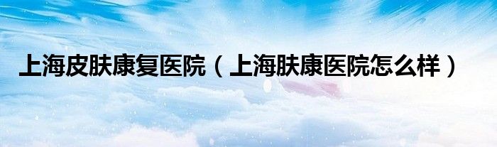 上海肤康医院是正规的吗（上海肤康医院美容科）