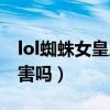 lol蜘蛛女皇厉害吗值得买吗（lol蜘蛛女皇厉害吗）