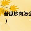 苦瓜炒肉怎么做好吃又简单（苦瓜怎么吃好吃）