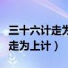 三十六计走为上计是孙子兵法的吗（三十六计走为上计）