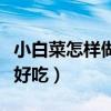 小白菜怎样做好吃又简单视频（小白菜怎样做好吃）