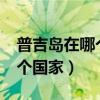 普吉岛在哪个国家在什么位置?（普吉岛在哪个国家）