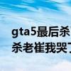 gta5最后杀了老崔就不能玩了吗（gta5结局杀老崔我哭了）