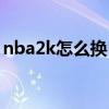 nba2k怎么换自己位置（nba2k怎么换位置）