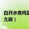 白开水煮鸡蛋要煮几分钟（白开水煮鸡蛋要多久啊）