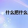 什么把什么造句大全（什么把什么造句）