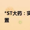 *ST大药：实际控制人、董事长兼总经理被留置