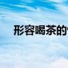 形容喝茶的惬意（形容喝茶悠闲的句子）