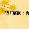 *ST富润：预计停牌时间不超过3个交易日