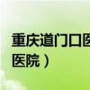 重庆道门口医院皮肤科医院地址（重庆道门口医院）