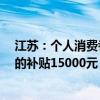 江苏：个人消费者乘用车置换更新 价格25万（含）元以上的补贴15000元