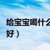 给宝宝喝什么奶粉好消化（给宝宝喝什么奶粉好）