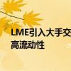 LME引入大手交易限额规则是为了提高价格透明度 进而提高流动性