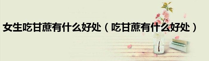 女人吃甘蔗的坏处（女人吃甘蔗的好处与坏处）