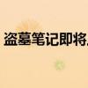 盗墓笔记即将上映（盗墓笔记什么时候上映）