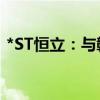 *ST恒立：与赣锋锂业签署《合作框架协议》
