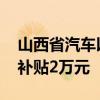 山西省汽车以旧换新最新补贴政策出炉 最高补贴2万元