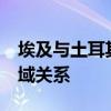 埃及与土耳其签署17项协议 将扩大双方多领域关系
