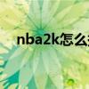 nba2k怎么换队伍（nba2k怎么换位置）