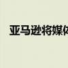 亚马逊将媒体业务分拆给宏盟媒体和WPP