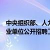 中央组织部、人力资源社会保障部印发《关于进一步做好事业单位公开招聘工作的通知》