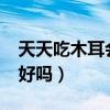 天天吃木耳会不会发胖?（天天吃木耳对身体好吗）