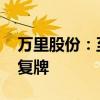 万里股份：至创天地收购公司股份完成 股票复牌