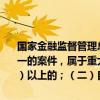 国家金融监督管理总局印发金融机构涉刑案件管理办法。有下列情形之一的案件，属于重大案件：（一）涉案业务余额等值人民币一亿元（含）以上的；（二）自案件确认后至案件审