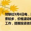 财联社9月6日电，郑商所公告，近期影响菜粕、菜油市场的不确定性因素较多，价格波动较大，请各会员单位切实加强投资者教育和风险防范工作，提醒投资者理性参与，合规交易
