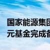 国家能源集团与工行共同成立的总规模300亿元基金完成备案