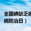 全国碘缺乏病防治日是几月几日（全国碘缺乏病防治日）