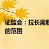 证监会：拉长离职人员入股禁止期 扩大对离职人员从严监管的范围