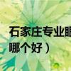 石家庄专业眼科医院哪个好（石家庄眼科医院哪个好）