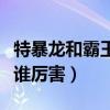 特暴龙和霸王龙谁厉害视频（特暴龙和霸王龙谁厉害）