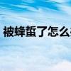 被蜂蜇了怎么办第一时间（被蜂蜇了怎么办）