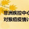 非洲疾控中心与世卫组织启动非洲大陆联合应对猴痘疫情计划