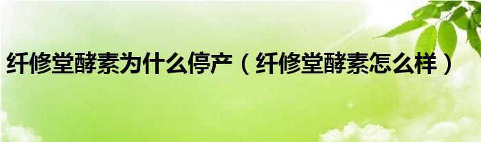 纤修堂酵素老爸评测（纤修堂酵素停产原因）