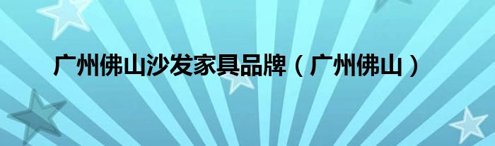 广东佛山十大沙发品牌（广东佛山沙发品牌）