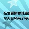 在观看新番时遇到今天台风来了停课了（在观看新番时遇到今天台风来了停课）