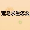 荒岛求生怎么生火视频（荒岛求生怎么生火）