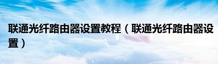 无源光钎（联通无源光纤路由器该怎么设置）