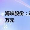 海峡股份：遭受台风灾害损失金额约9000余万元
