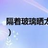隔着玻璃晒太阳有紫外线吗（隔着玻璃晒太阳）
