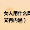 女人用什么网名好听又有内涵（什么网名好听又有内涵）